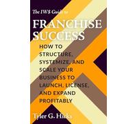 The IW$ Guide to Franchise Success: How to Structure, Systemize, and Scale Your Business to Launch, License, and Expand Profitably