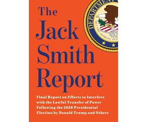 The Jack Smith Report: Final Report on Efforts to Interfere with the Lawful Transfer of Power Following the 2020 Presidential Election by Donald Trump and Others