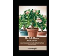 The Jade Flower Plant Guide: A Complete Handbook on Growing, Propagating Strategies for Healthy Crassula Ovata, and Maintaining Healthy Jade Plants Indoors and Outdoors
