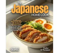 The Japanese Home Cook: Delve into the Art of Japanese Cuisine - An East Asian Cookbook with 100+ Authentic Recipes and Stunning Pictures