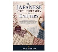 The Japanese Stitch Treasury for Knitters: A Complete Guide to Reading Charts, Mastering Traditional and Modern Stitch Patterns, Creating Elegant ... Beautiful Handmade Projects with Confidence