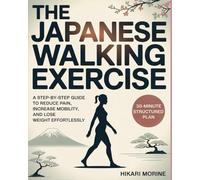 The Japanese Walking Exercise: A Step-by-Step Guide to Reduce Pain, Increase Mobility, and Lose Weight Effortlessly
