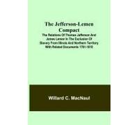 The Jefferson-Lemen Compact ; The Relations Of Thomas Jefferson And James Lemen In The Exclusion Of Slavery From Illinois And Northern Territory With Related Documents 1781-1818