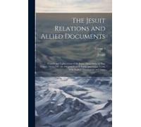 The Jesuit Relations And Allied Documents: Travels And Explorations Of The Jesuit Missionaries In New France, 1610-1791; The Original French, Latin, A