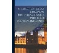 The Jesuits In Great Britain An Historical Inquiry Into Their Political Influence