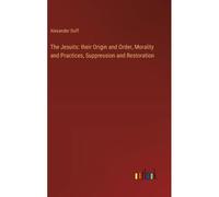 The Jesuits: Their Origin And Order, Morality And Practices, Suppression And Restoration