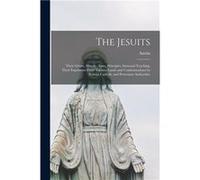 The Jesuits Their Origin History Aims Principles Immoral Teaching Their Expulsions From Various Lands and Condemnations by Roman Catholic and Protestant A Creative Media Partners LLCCreative Media Par