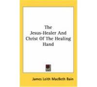 The Jesus-Healer and Christ of the Healing Hand Bain, James Leith Macbeth (Auteur)
