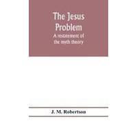 The Jesus Problem; A Restatement Of The Myth Theory