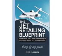 THE JET RETAILING BLUEPRINT: How to Start, Get Clients, and Manage a Successful Private Jet Charter Business (Step-by-Step Guide)