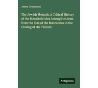 The Jewish Messiah. A Critical History of the Messianic Idea Among the Jews from the Rise of the Maccabees to the Closing of the Talmud