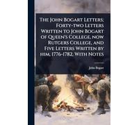 The John Bogart Letters; Forty-two Letters Written to John Bogart of Queen's College, now Rutgers College, and Five Letters Written by him, 1776-1782, With Notes