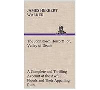 The Johnstown Horror!!! Or, Valley Of Death, Being A Complete And Thrilling Account Of The Awful Floods And Their Appalling Ruin