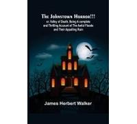 The Johnstown Horror!!! ; Or, Valley Of Death, Being A Complete And Thrilling Account Of The Awful Floods And Their Appalling Ruin