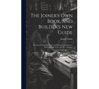 The Joiner's Own Book, And Builder's New Guide: Shewing The Improvements Upon Carpentry And Joinery, Since The Days Of The Late Mr. Nicholson