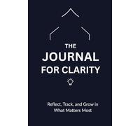 THE JOURNAL FOR CLARITY: Reflect, Track, and Grow in What Matters Most