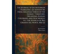 The Journal of Jacob Fowler / Narrating an Adventure From Arkansas Through the Indian / Territory, Oklahoma, Kansas, Colorado, and New Mexico, to / the Sources of Rio Grande Del Norte, 1821-22
