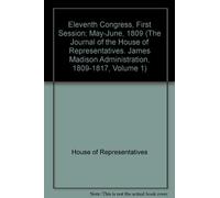 The Journal of the House of Representatives. James Madison Administration, 1809-1817, Volume 1:Eleventh Congress, First Session; May-June, 1809. The Congressional Journals of the United States; Part I of The National State Papers of the United States Seri
