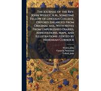 The Journal of the Rev. John Wesley, A.M., Sometime Fellow of Lincoln College, Oxford: Enlarged From Original mss., With Notes From Unpublished ... and Illustrations; Edited by Nehemiah Curnock