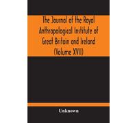 The Journal Of The Royal Anthropological Institute Of Great Britain And Ireland (Volume Xvii)