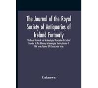 The Journal Of The Royal Society Of Antiquaries Of Ireland Formerly The Royal Historical And Archaeological Association Or Ireland Founded As The Kilkenny Archaeological Society Volume Iv Fifth Series