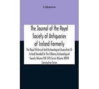 The Journal Of The Royal Society Of Antiquaries Of Ireland Formerly The Royal Historical And Archaeological Association Or Ireland Founded As The Kilkenny Archaeological Society Volume Viii Fifth Seri