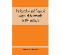 The Journals Of Each Provincial Congress Of Massachusetts In 1774 And 1775, And Of The Committee Of Safety, With An Appendix, Containing The Proceedings Of The County Conventions--Narratives Of The Ev