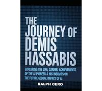 THE JOURNEY OF DEMIS HASSABIS: Exploring the life, career, achievements of the AI pioneer & His insights on the future global impact of AI