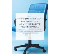 The Journey To Becoming An Administrative Professional: A comprehensive guide to launching your career as an entry-level Administrative professional in government.
