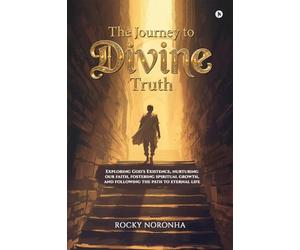 The Journey to Divine Truth: Exploring God's Existence, nurturing our faith, fostering spiritual growth, and following the path to eternal life