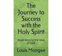The Journey To Success With The Holy Spirit: Experiencing The Love Of God