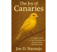 The Joy of Canaries: A Complete Guide to Care, Breeding, and Enjoying These Melodious Birds