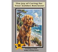 The Joy of Caring for a Golden Retriever: Your Complete Guide to a Happy, Healthy Golden Retriever: Expert Tips for Lifelong Care, Training, and Companionship
