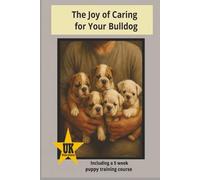 The Joy of Caring for your Bulldog: including a 5week Puppy Training Course: A Complete Guide to Raising, Training and Loving Your Bulldog