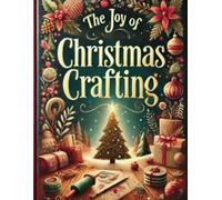 The Joy of Christmas Crafting: Crafting Memories, Gifts, and Decorations for a Magical Christmas