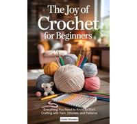 The Joy of Crochet for Beginners: Everything You Need to Know to Start Crafting with Yarn, Stitches, and Patterns