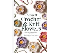 The Joy of Crochet & Knit Flowers: Bring Your Creations to Life with Inspiring Crochet & Knit Flower Designs