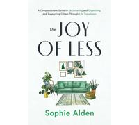 The Joy of Less: A Compassionate Guide to Decluttering and Organizing, and Supporting Others Through Life Transitions