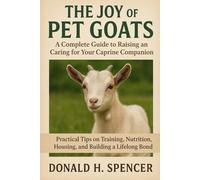 The Joy of Pet Goats: A Complete Guide to Raising and Caring for Your Caprine Companion: Practical Tips on Training, Nutrition, Housing, and Building a Lifelong Bond