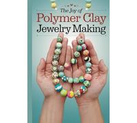 The Joy of Polymer Clay Jewelry Making: Step-by-Step Lessons for Crafting Elegant, Trendy & Personalized Accessories at Home