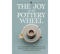 The Joy of the Pottery Wheel: The Complete Beginner’s Guide to Wheel Throwing, Glazing, and Clay Art - Learn to Shape, Center, and Create Beautiful Ceramics at Home