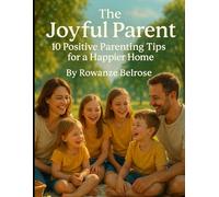 The Joyful Parent: 10 Positive Parenting Tips for a Happier Home