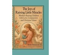 The Joys Of Raising Little Miracles: Mothers Raising Children with Love, Compassion and Christian Values