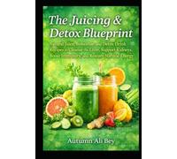 The Juicing & Detox Blueprint: Natural Juice, Smoothie, and Detox Drink Recipes to Cleanse, Energize, and Restore Your Body
