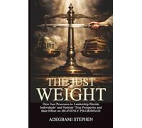 THE JUST WEIGHT: Integrity in Leadership and the Architecture of Prosperity. How the Processes for Choosing Leaders Shape our National Destiny, Personal Character, and Heavenly Journey