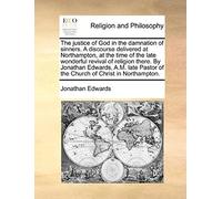 The Justice Of God In The Damnation Of Sinners. A Discourse Delivered At Northampton, At The Time Of The Late Wonderful Revival Of Religion There. By