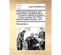 The Justice of the Peace, and Parish Officer. by Richard Burn, ... to Which Is Added an Appendix, ... in Four Volumes. Vol. I. the Fifteenth Edition V Burn, Richard (Auteur)