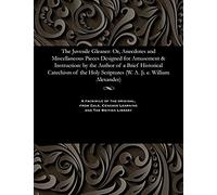The Juvenile Gleaner: Or, Anecdotes And Miscellaneous Pieces Designed For Amusement & Instruction: By The Author Of A Brief Historical Catechism Of The Holy Scriptures (W. A. [I. E. William Alexander)
