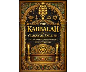 The Kabbalah in Classical English - Its Doctrines, Development, and Literature: A Complete Scholarly Study of Jewish Mysticism, the Zohar, the Ten ... Angels, and the Human Soul in Ancient