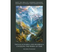 The Kalachakra and Shambala: Unveiling the Wheel of Time: How the Idea of a Hidden Paradise Inspires Cultures and Generations